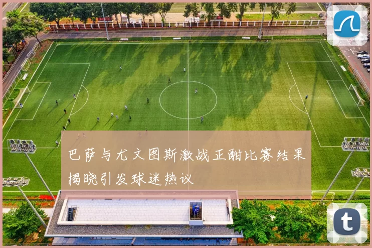 巴萨与尤文图斯激战正酣比赛结果揭晓引发球迷热议