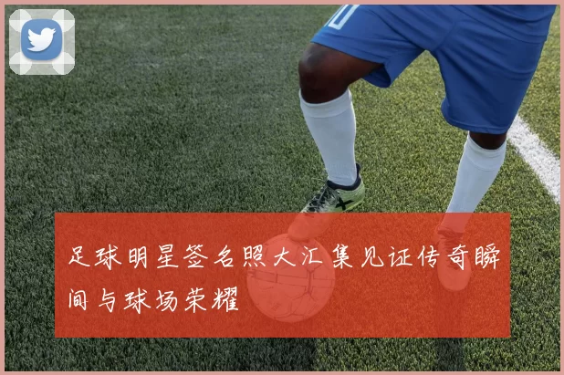 足球明星签名照大汇集见证传奇瞬间与球场荣耀