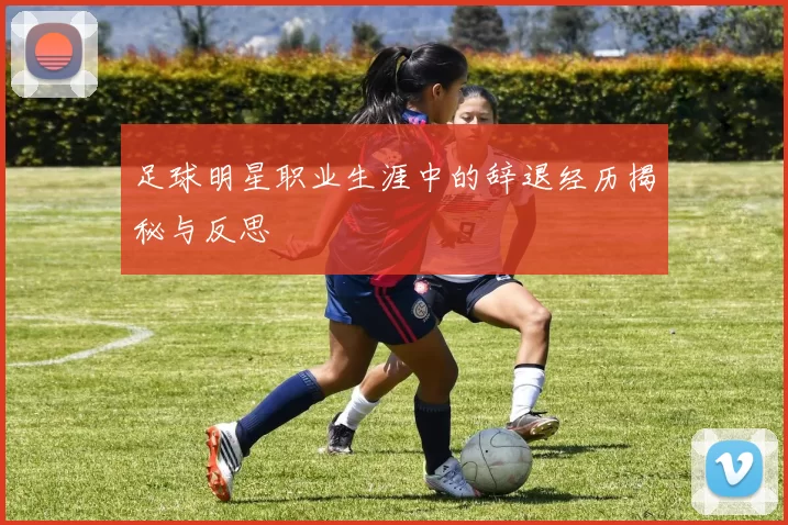 足球明星职业生涯中的辞退经历揭秘与反思