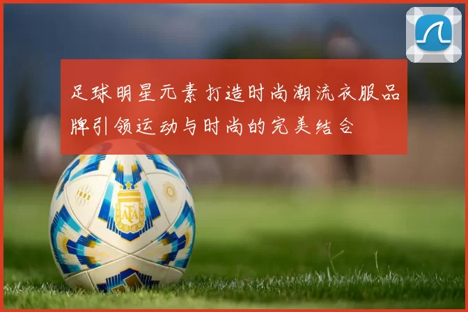 足球明星元素打造时尚潮流衣服品牌引领运动与时尚的完美结合