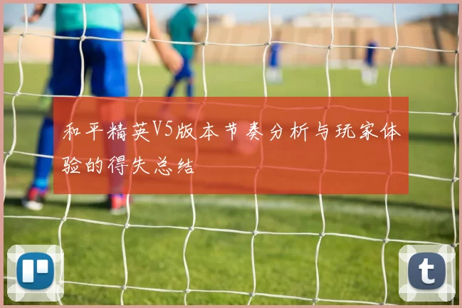 和平精英V5版本节奏分析与玩家体验的得失总结