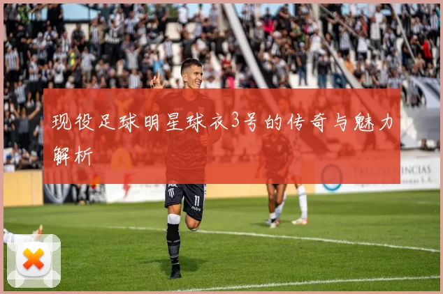 现役足球明星球衣3号的传奇与魅力解析