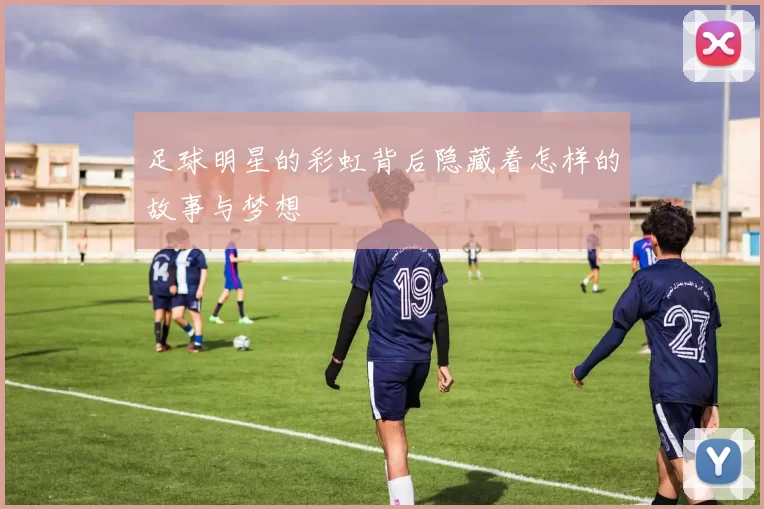 足球明星的彩虹背后隐藏着怎样的故事与梦想