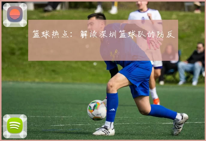 篮球热点：解读深圳篮球队的防反