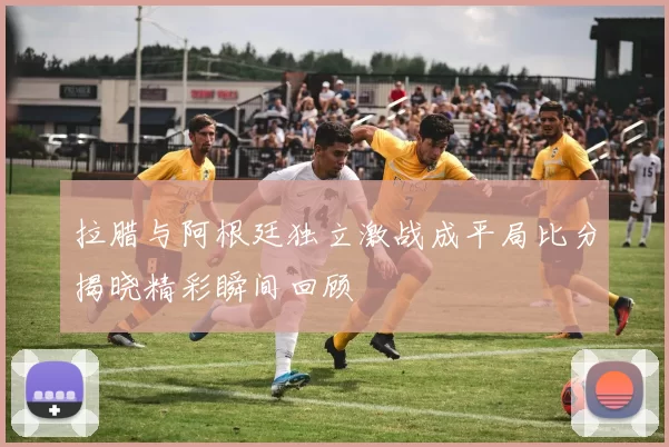 拉腊与阿根廷独立激战成平局比分揭晓精彩瞬间回顾