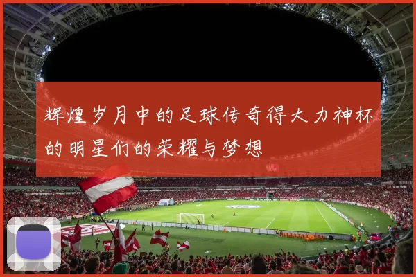 辉煌岁月中的足球传奇得大力神杯的明星们的荣耀与梦想