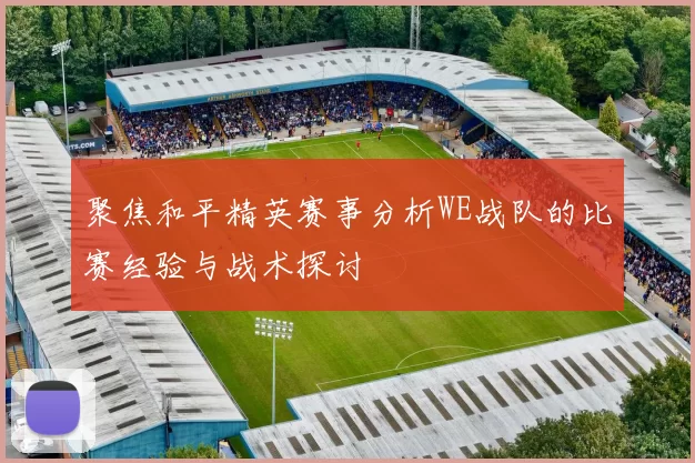 聚焦和平精英赛事分析WE战队的比赛经验与战术探讨