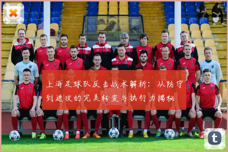 上海足球队反击战术解析：从防守到进攻的完美转变与执行力揭秘