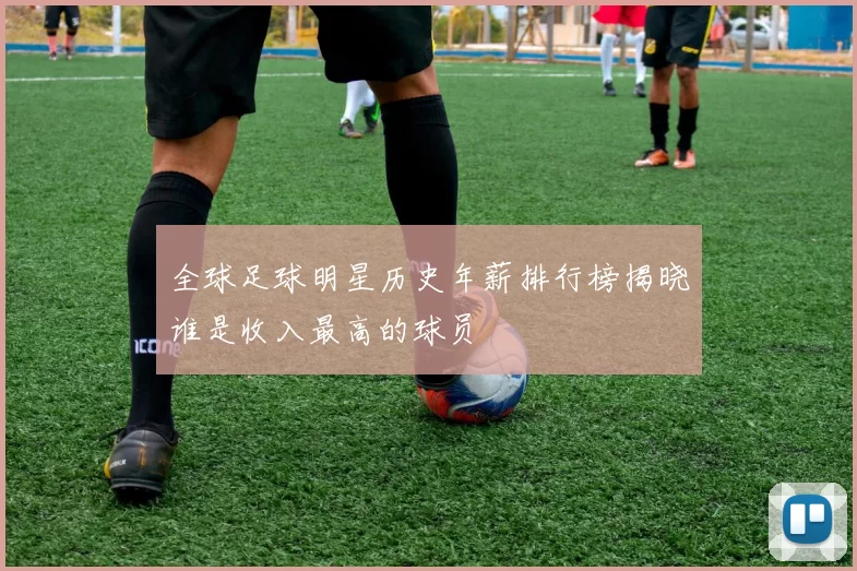 全球足球明星历史年薪排行榜揭晓谁是收入最高的球员