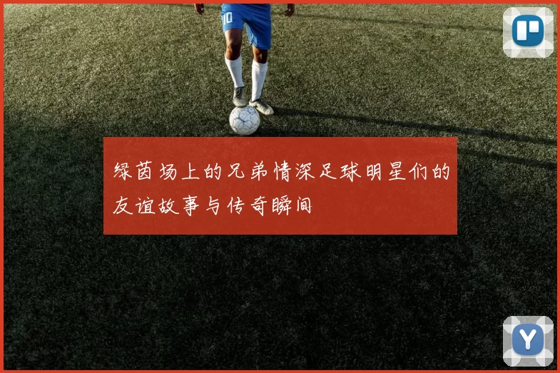 绿茵场上的兄弟情深足球明星们的友谊故事与传奇瞬间