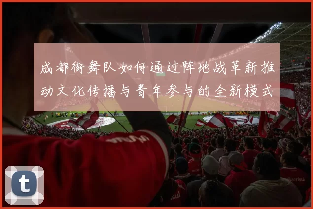 成都街舞队如何通过阵地战革新推动文化传播与青年参与的全新模式