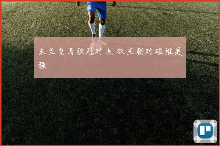 米兰皇马欧冠对决 双王朝对碰谁更强