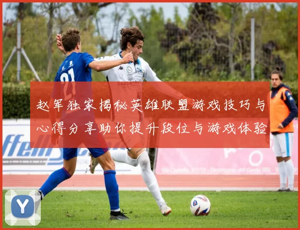 赵军独家揭秘英雄联盟游戏技巧与心得分享助你提升段位与游戏体验