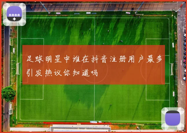 足球明星中谁在抖音注册用户最多引发热议你知道吗