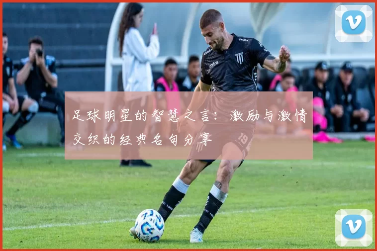足球明星的智慧之言：激励与激情交织的经典名句分享