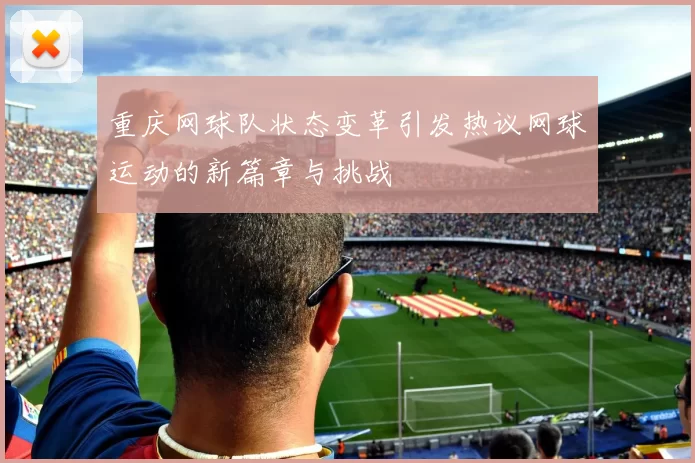 重庆网球队状态变革引发热议网球运动的新篇章与挑战