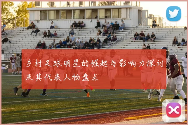 乡村足球明星的崛起与影响力探讨及其代表人物盘点