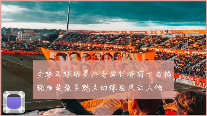 全球足球明星帅哥排行榜前十名揭晓谁是最具魅力的球场风云人物