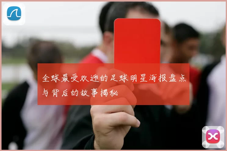 全球最受欢迎的足球明星海报盘点与背后的故事揭秘