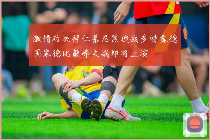 激情对决拜仁慕尼黑迎战多特蒙德国家德比巅峰之战即将上演