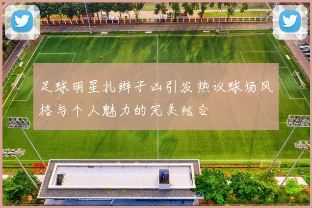足球明星扎辫子凶引发热议球场风格与个人魅力的完美结合