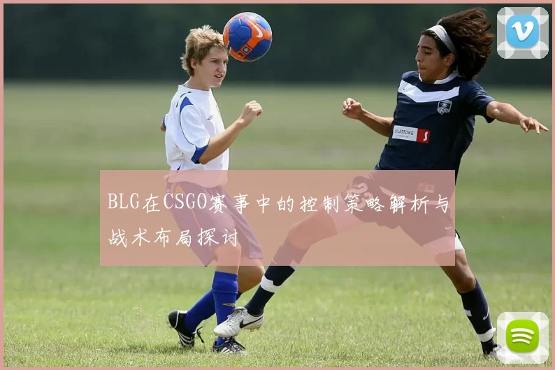 BLG在CSGO赛事中的控制策略解析与战术布局探讨