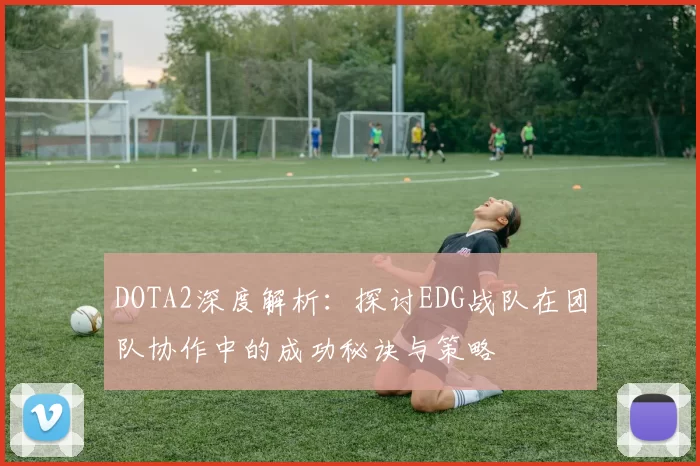 DOTA2深度解析：探讨EDG战队在团队协作中的成功秘诀与策略