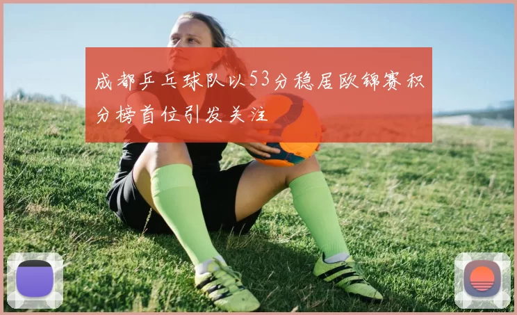 成都乒乓球队以53分稳居欧锦赛积分榜首位引发关注