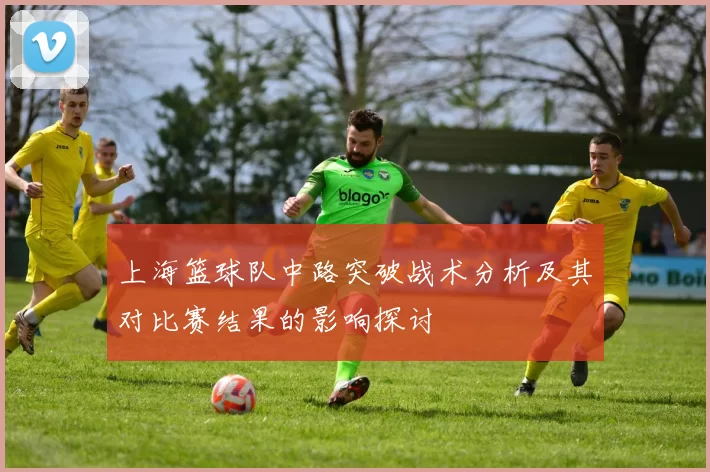 上海篮球队中路突破战术分析及其对比赛结果的影响探讨