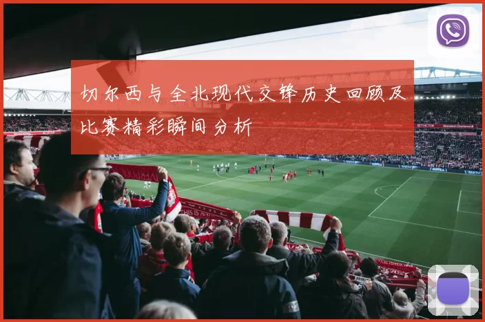 切尔西与全北现代交锋历史回顾及比赛精彩瞬间分析