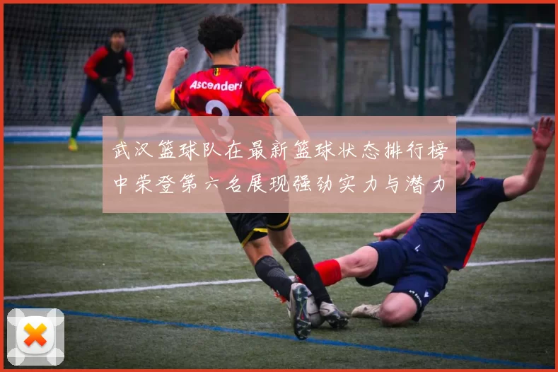 武汉篮球队在最新篮球状态排行榜中荣登第六名展现强劲实力与潜力