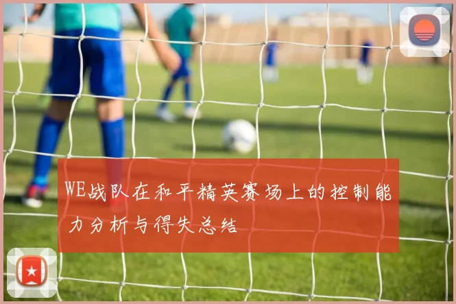 WE战队在和平精英赛场上的控制能力分析与得失总结