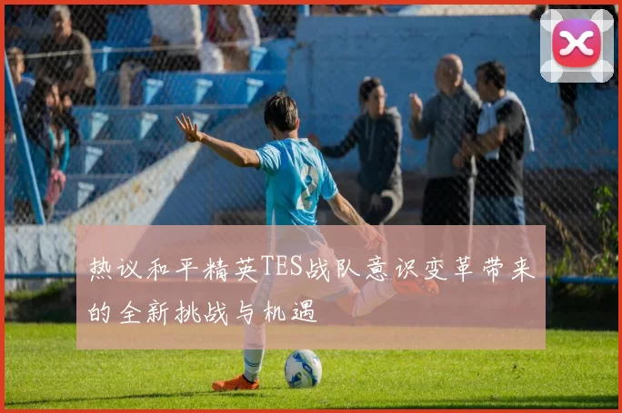 热议和平精英TES战队意识变革带来的全新挑战与机遇