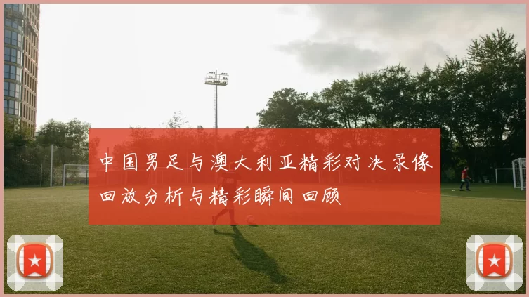 中国男足与澳大利亚精彩对决录像回放分析与精彩瞬间回顾