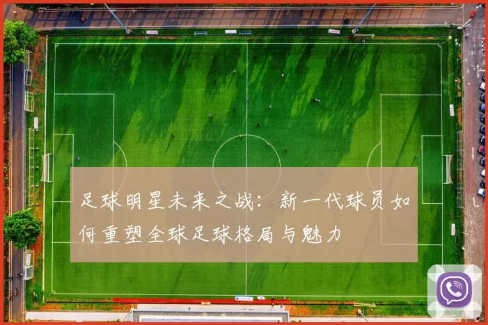 足球明星未来之战：新一代球员如何重塑全球足球格局与魅力