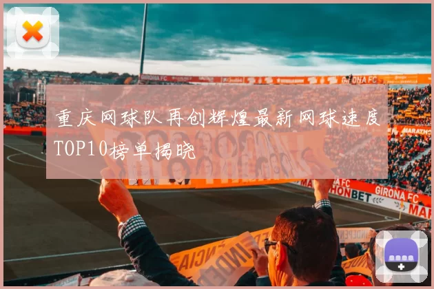 重庆网球队再创辉煌最新网球速度TOP10榜单揭晓