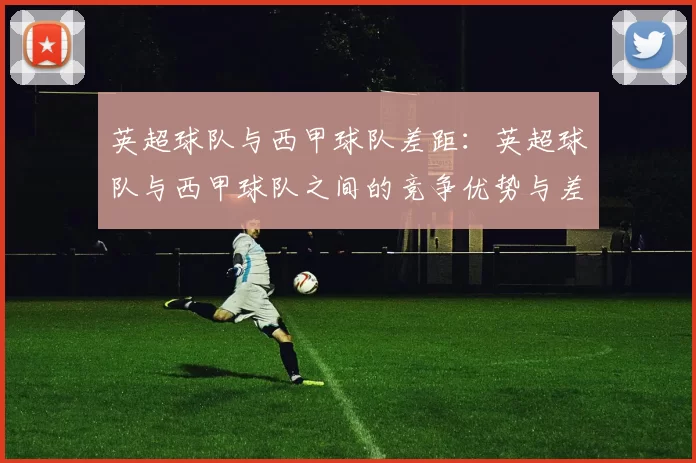 英超球队与西甲球队差距：英超球队与西甲球队之间的竞争优势与差距