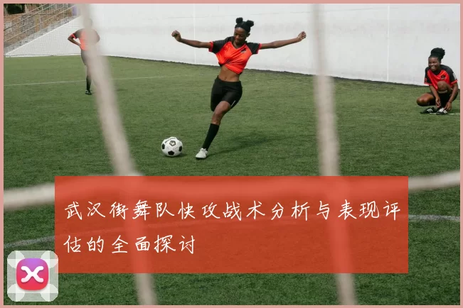 武汉街舞队快攻战术分析与表现评估的全面探讨