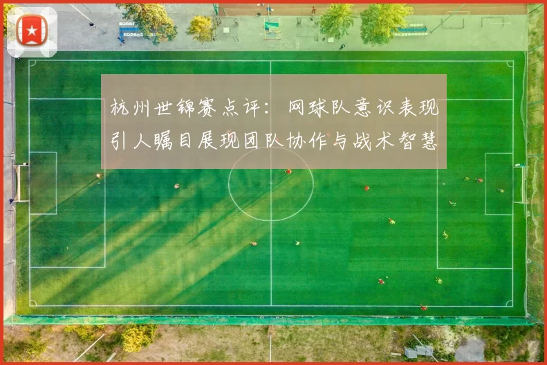 杭州世锦赛点评：网球队意识表现引人瞩目展现团队协作与战术智慧