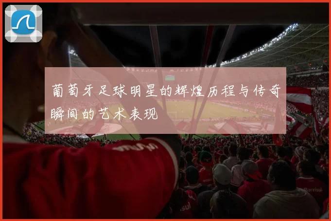 葡萄牙足球明星的辉煌历程与传奇瞬间的艺术表现