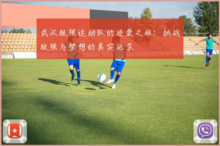 武汉极限运动队的逆袭之旅：挑战极限与梦想的真实记录