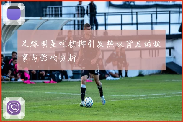 足球明星吃槟榔引发热议背后的故事与影响分析