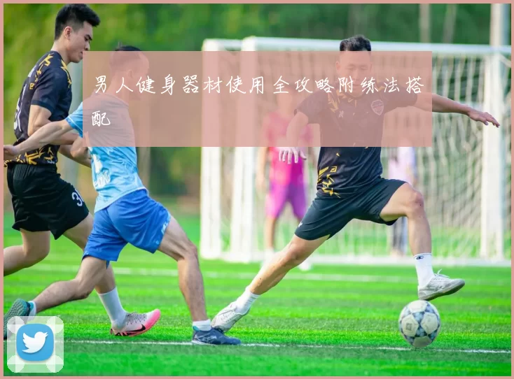 男人健身器材使用全攻略附练法搭配