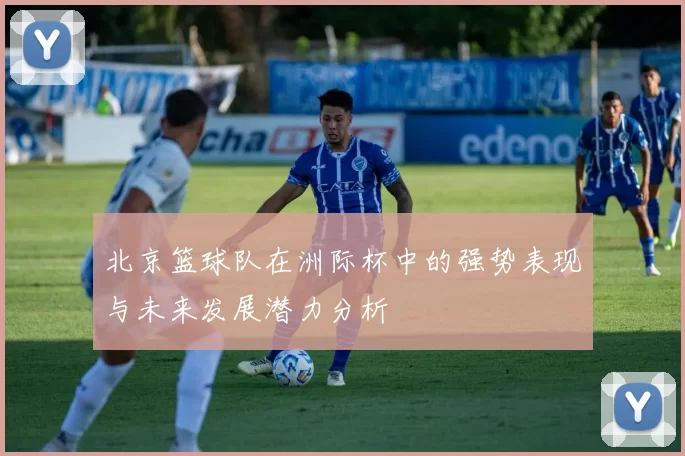 北京篮球队在洲际杯中的强势表现与未来发展潜力分析