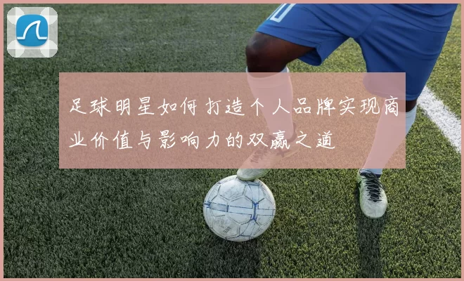足球明星如何打造个人品牌实现商业价值与影响力的双赢之道