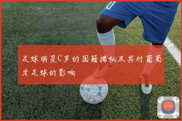 足球明星C罗的国籍揭秘及其对葡萄牙足球的影响