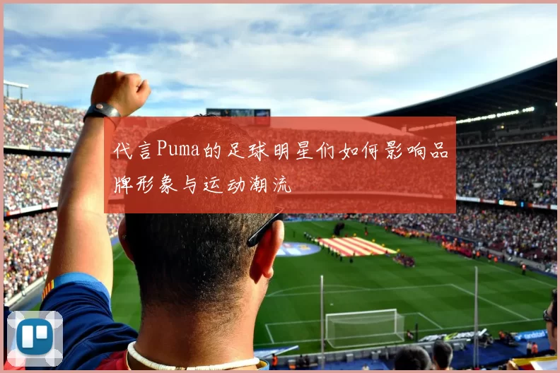代言Puma的足球明星们如何影响品牌形象与运动潮流