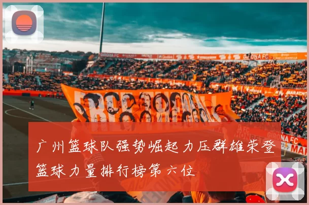 广州篮球队强势崛起力压群雄荣登篮球力量排行榜第六位