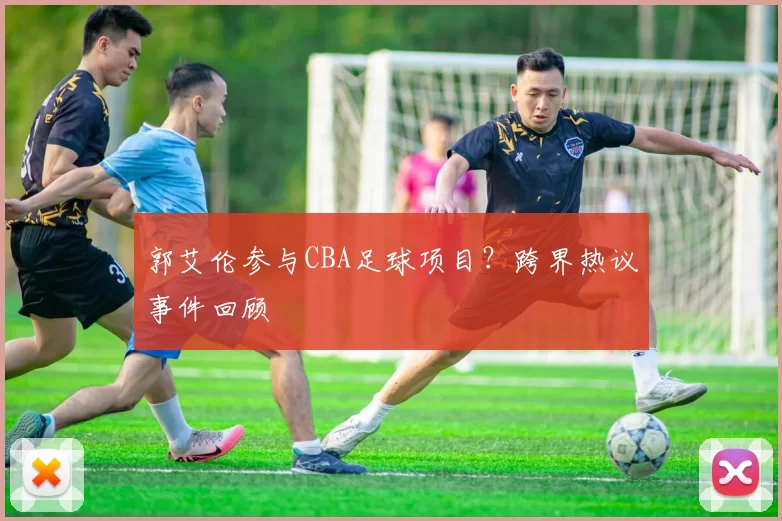 郭艾伦参与CBA足球项目？跨界热议事件回顾