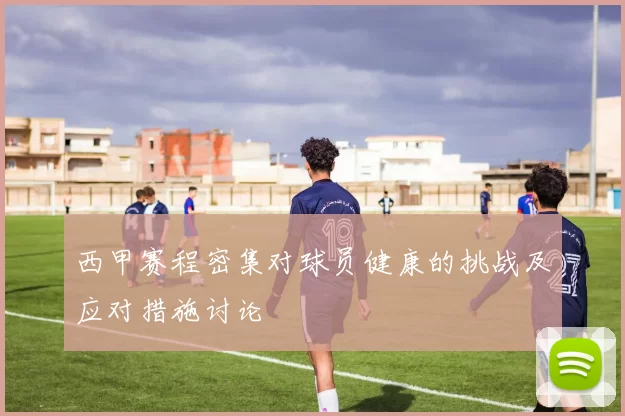 西甲赛程密集对球员健康的挑战及应对措施讨论